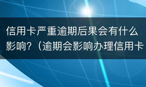 信用卡严重逾期后果会有什么影响?（逾期会影响办理信用卡吗）