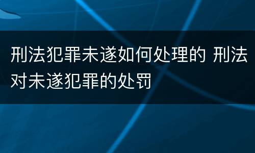 刑法犯罪未遂如何处理的 刑法对未遂犯罪的处罚