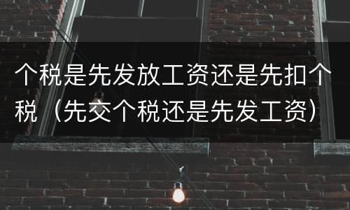 个税是先发放工资还是先扣个税（先交个税还是先发工资）