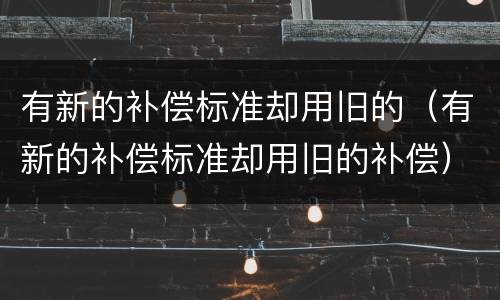 有新的补偿标准却用旧的（有新的补偿标准却用旧的补偿）