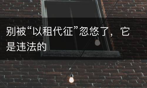 别被“以租代征”忽悠了，它是违法的