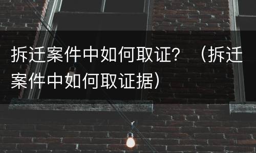 拆迁案件中如何取证？（拆迁案件中如何取证据）