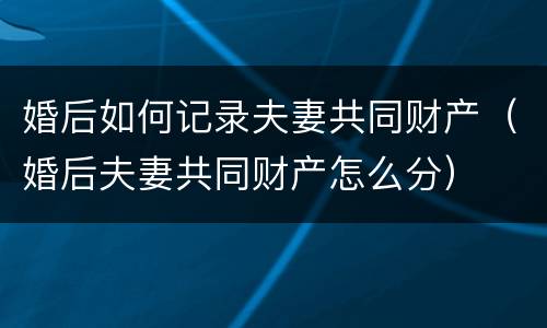 婚后如何记录夫妻共同财产（婚后夫妻共同财产怎么分）