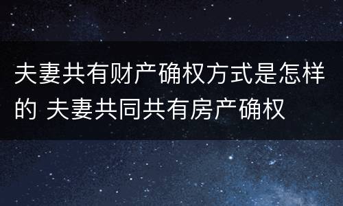 夫妻共有财产确权方式是怎样的 夫妻共同共有房产确权