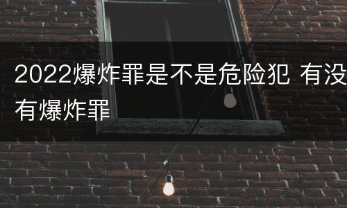 2022爆炸罪是不是危险犯 有没有爆炸罪