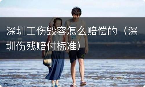 深圳工伤毁容怎么赔偿的（深圳伤残赔付标准）