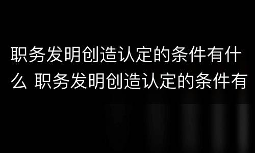 职务发明创造认定的条件有什么 职务发明创造认定的条件有什么