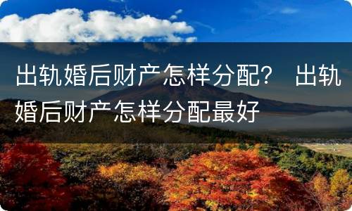 出轨婚后财产怎样分配？ 出轨婚后财产怎样分配最好