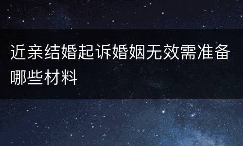 近亲结婚起诉婚姻无效需准备哪些材料