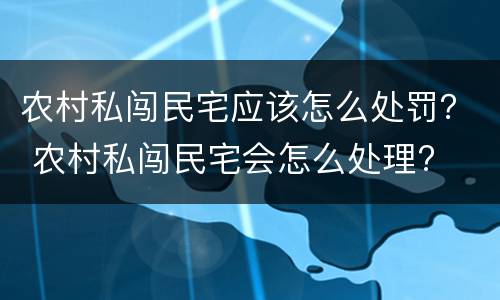 农村私闯民宅应该怎么处罚？ 农村私闯民宅会怎么处理?
