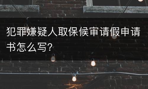 犯罪嫌疑人取保候审请假申请书怎么写？
