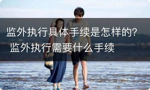监外执行具体手续是怎样的？ 监外执行需要什么手续
