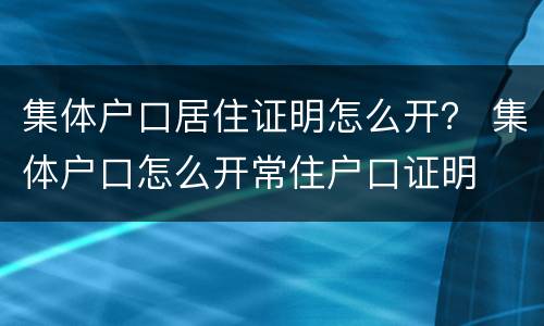 集体户口居住证明怎么开？ 集体户口怎么开常住户口证明