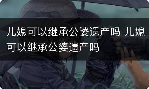儿媳可以继承公婆遗产吗 儿媳可以继承公婆遗产吗