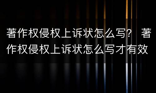 著作权侵权上诉状怎么写？ 著作权侵权上诉状怎么写才有效