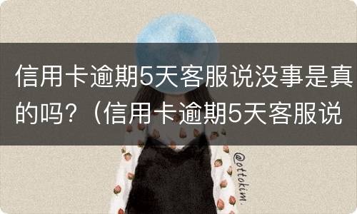 信用卡逾期5天客服说没事是真的吗?（信用卡逾期5天客服说没事是真的吗吗）