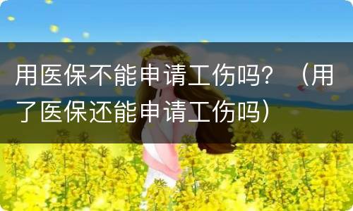 用医保不能申请工伤吗？（用了医保还能申请工伤吗）