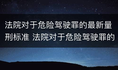 法院对于危险驾驶罪的最新量刑标准 法院对于危险驾驶罪的最新量刑标准是