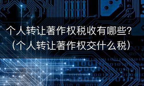 个人转让著作权税收有哪些？（个人转让著作权交什么税）
