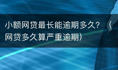 小额网贷最长能逾期多久？（网贷多久算严重逾期）