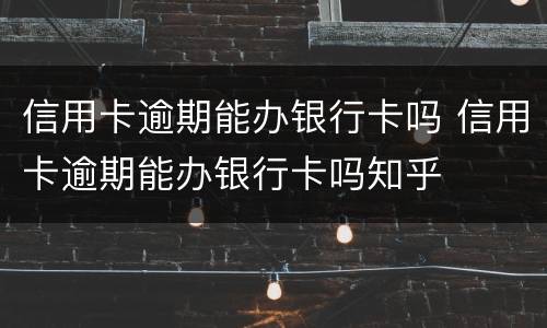 信用卡逾期能办银行卡吗 信用卡逾期能办银行卡吗知乎