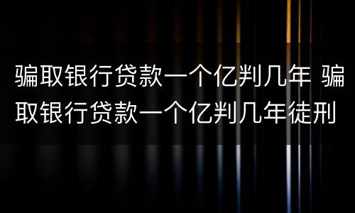 骗取银行贷款一个亿判几年 骗取银行贷款一个亿判几年徒刑