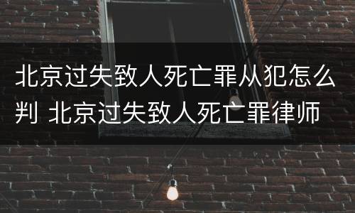 北京过失致人死亡罪从犯怎么判 北京过失致人死亡罪律师