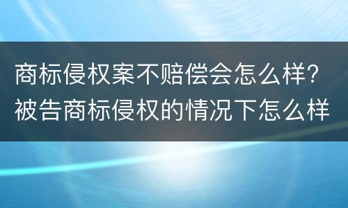 商标侵权案不赔偿会怎么样? 被告商标侵权的情况下怎么样才不用赔偿