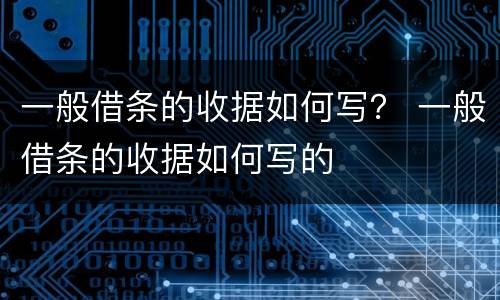 一般借条的收据如何写？ 一般借条的收据如何写的