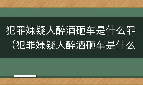 犯罪嫌疑人醉酒砸车是什么罪（犯罪嫌疑人醉酒砸车是什么罪行）