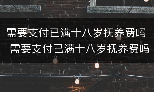 需要支付已满十八岁抚养费吗 需要支付已满十八岁抚养费吗为什么