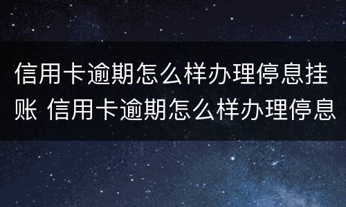 信用卡逾期怎么样办理停息挂账 信用卡逾期怎么样办理停息挂账手续