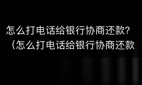 怎么打电话给银行协商还款？（怎么打电话给银行协商还款电话）