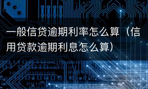 一般信贷逾期利率怎么算（信用贷款逾期利息怎么算）