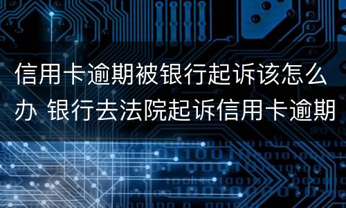 信用卡逾期被银行起诉该怎么办 银行去法院起诉信用卡逾期怎么办