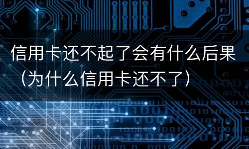 信用卡还不起了会有什么后果（为什么信用卡还不了）