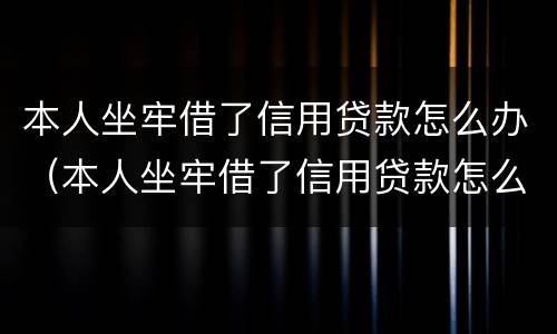 本人坐牢借了信用贷款怎么办（本人坐牢借了信用贷款怎么办理）