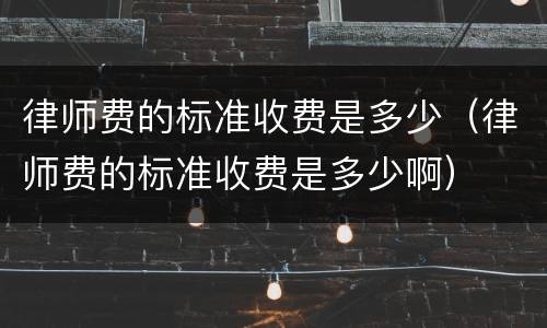 律师费的标准收费是多少（律师费的标准收费是多少啊）