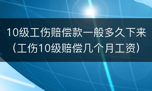 10级工伤赔偿款一般多久下来（工伤10级赔偿几个月工资）