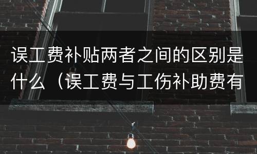 误工费补贴两者之间的区别是什么（误工费与工伤补助费有什么区别）