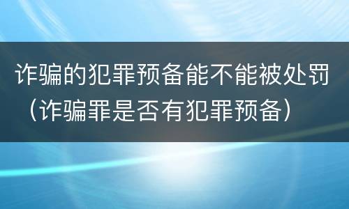 诈骗的犯罪预备能不能被处罚（诈骗罪是否有犯罪预备）