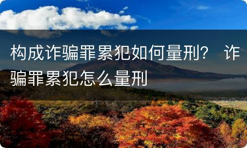 构成诈骗罪累犯如何量刑？ 诈骗罪累犯怎么量刑
