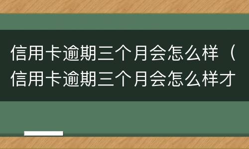 信用卡逾期三个月会怎么样（信用卡逾期三个月会怎么样才可以其他平台借钱）