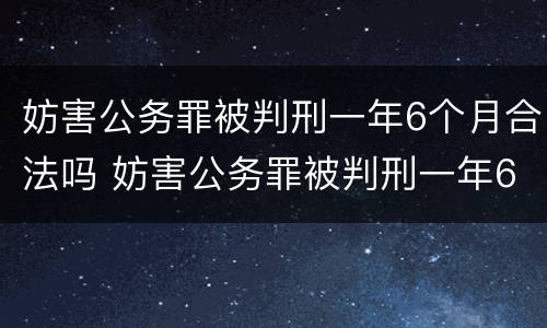 妨害公务罪被判刑一年6个月合法吗 妨害公务罪被判刑一年6个月合法吗