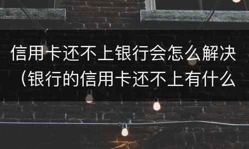 信用卡还不上银行会怎么解决（银行的信用卡还不上有什么后果）