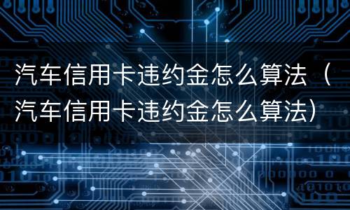 汽车信用卡违约金怎么算法（汽车信用卡违约金怎么算法）