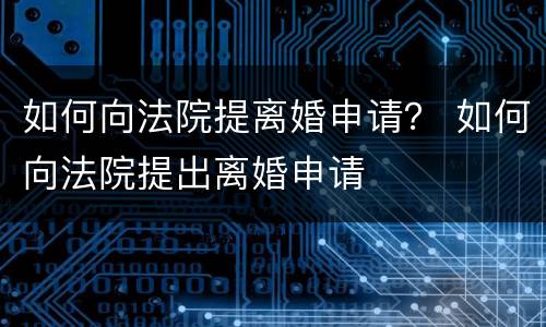 如何向法院提离婚申请？ 如何向法院提出离婚申请