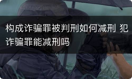 构成诈骗罪被判刑如何减刑 犯诈骗罪能减刑吗