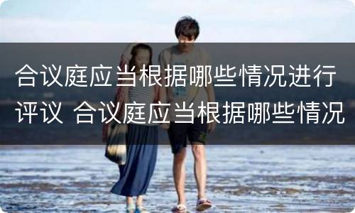 合议庭应当根据哪些情况进行评议 合议庭应当根据哪些情况进行评议