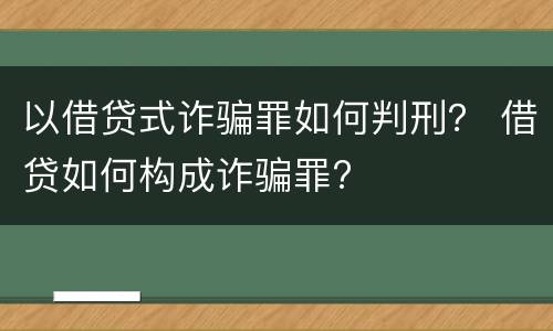 以借贷式诈骗罪如何判刑？ 借贷如何构成诈骗罪?